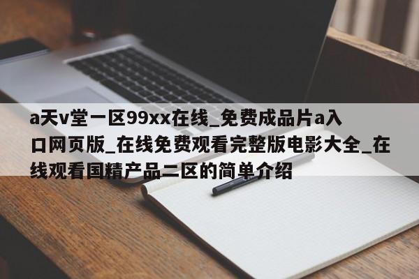 a天v堂一区99xx在线_免费成品片a入口网页版_在线免费观看完整版电影大全_在线观看国精产品二区的简单介绍