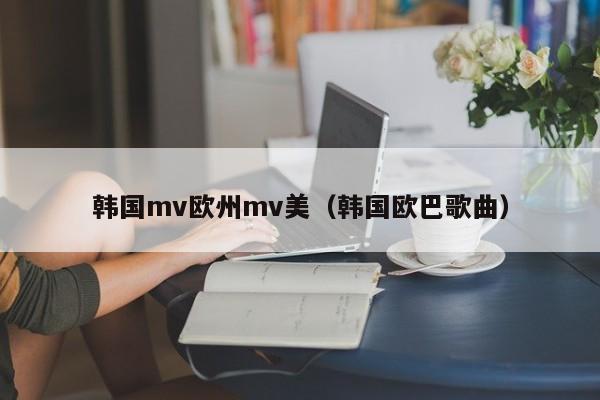 韩国mv欧州mv美（韩国欧巴歌曲）