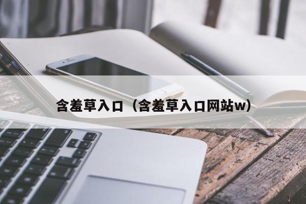 含羞草入口（含羞草入口网站w）