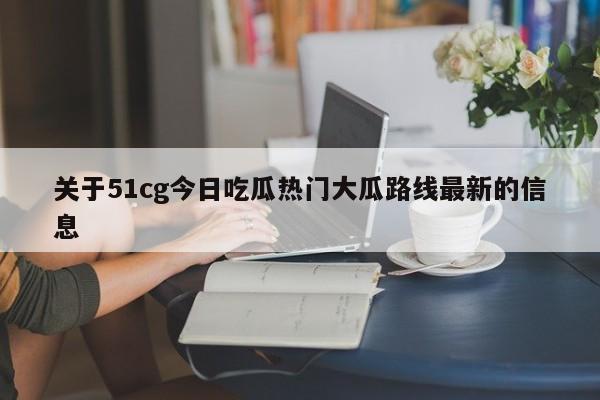 关于51cg今日吃瓜热门大瓜路线最新的信息