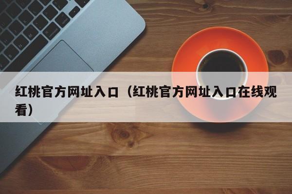 红桃官方网址入口（红桃官方网址入口在线观看）