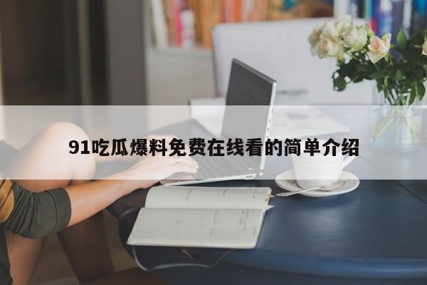91吃瓜爆料免费在线看的简单介绍