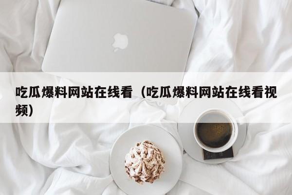 吃瓜爆料网站在线看（吃瓜爆料网站在线看视频）