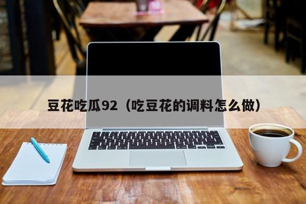 豆花吃瓜92（吃豆花的调料怎么做）