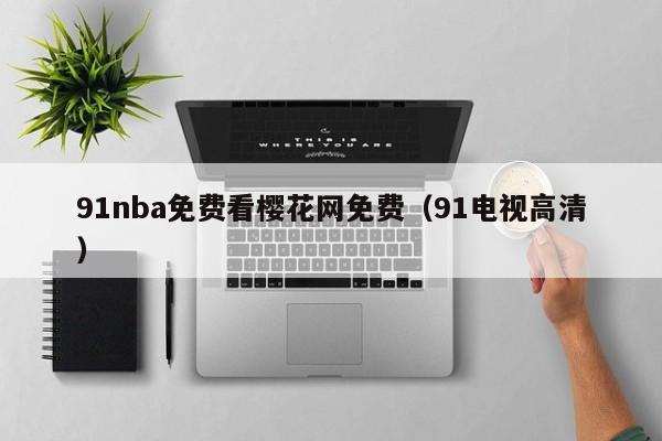 91nba免费看樱花网免费（91电视高清）