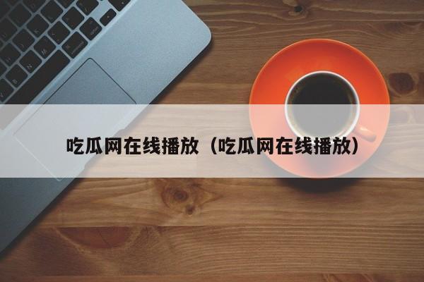 吃瓜网在线播放（吃瓜网在线播放）