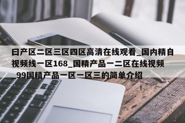 曰产区二区三区四区高清在线观看_国内精自视频线一区168_国精产品一二区在线视频_99国精产品一区一区三的简单介绍