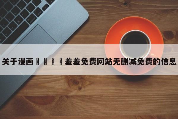 关于漫画🈲羞羞免费网站无删减免费的信息