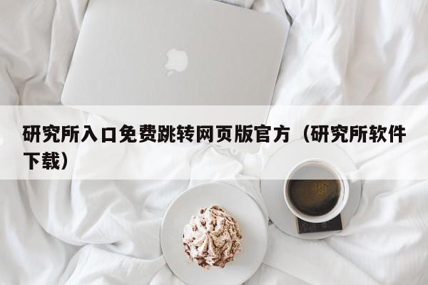 研究所入口免费跳转网页版官方（研究所软件下载）