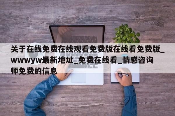 关于在线免费在线观看免费版在线看免费版_wwwyw最新地址_免费在线看_情感咨询师免费的信息