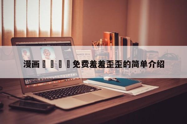 漫画🈲免费羞羞歪歪的简单介绍