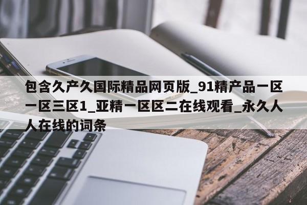 包含久产久国际精品网页版_91精产品一区一区三区1_亚精一区区二在线观看_永久人人在线的词条