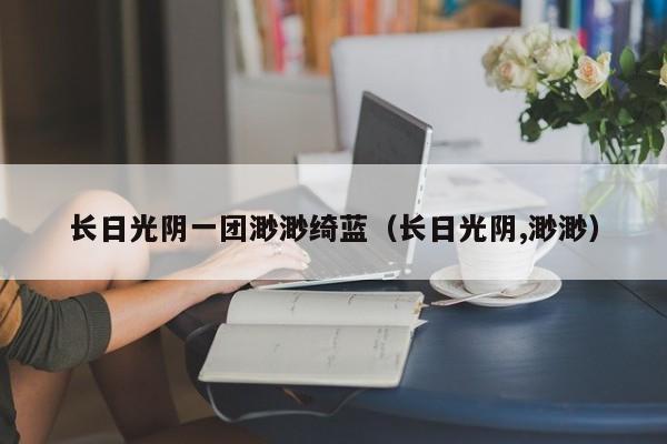 长日光阴一团渺渺绮蓝（长日光阴,渺渺）