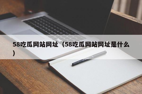 58吃瓜网站网址（58吃瓜网站网址是什么）