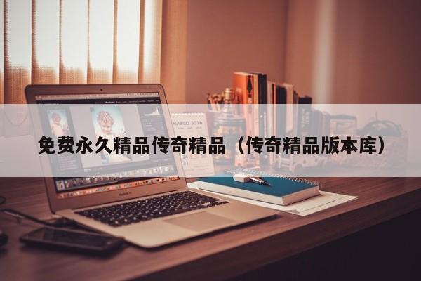 免费永久精品传奇精品（传奇精品版本库）