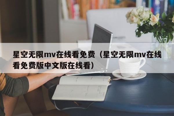 星空无限mv在线看免费（星空无限mv在线看免费版中文版在线看）