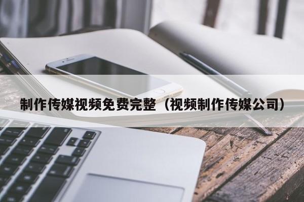 制作传媒视频免费完整（视频制作传媒公司）