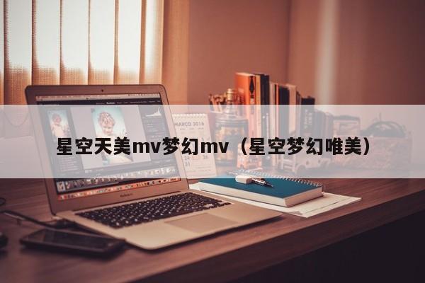 星空天美mv梦幻mv（星空梦幻唯美）