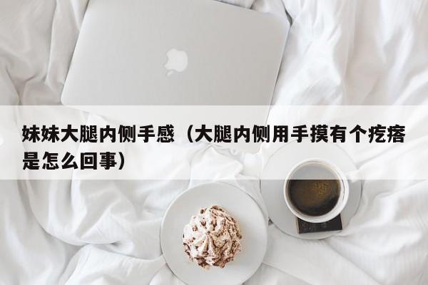 妹妹大腿内侧手感（大腿内侧用手摸有个疙瘩是怎么回事）