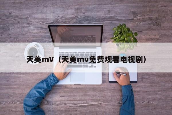 天美mV（天美mv免费观看电视剧）