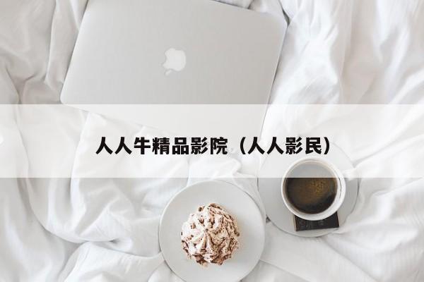 人人牛精品影院（人人影民）