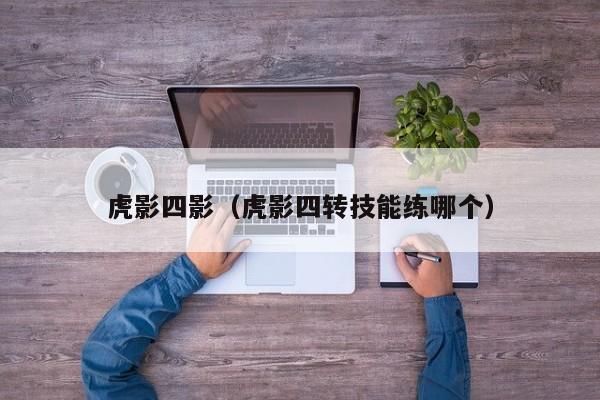 虎影四影（虎影四转技能练哪个）