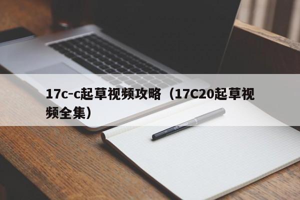 17c-c起草视频攻略（17C20起草视频全集）