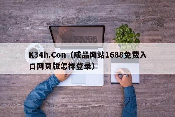 K34h.Con（成品网站1688免费入口网页版怎样登录）