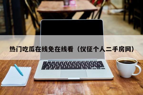 热门吃瓜在线免在线看（仪征个人二手房网）