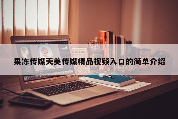 果冻传媒天美传媒精品视频入口的简单介绍