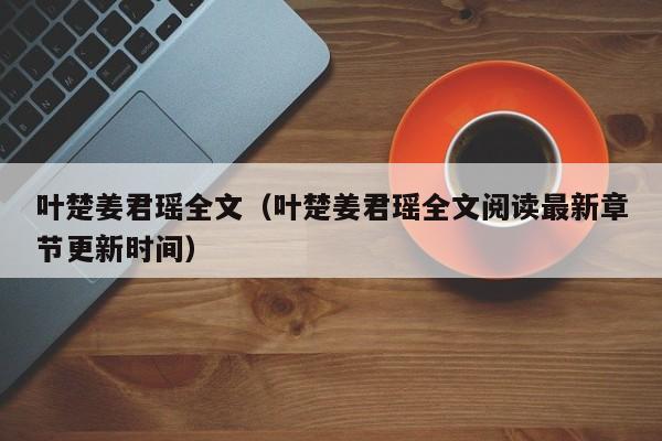 叶楚姜君瑶全文（叶楚姜君瑶全文阅读最新章节更新时间）
