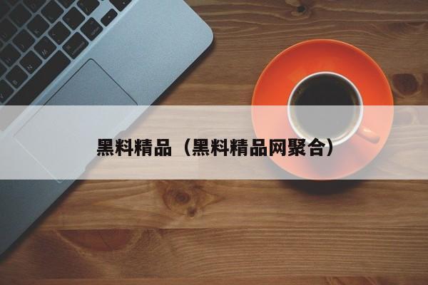 黑料精品（黑料精品网聚合）