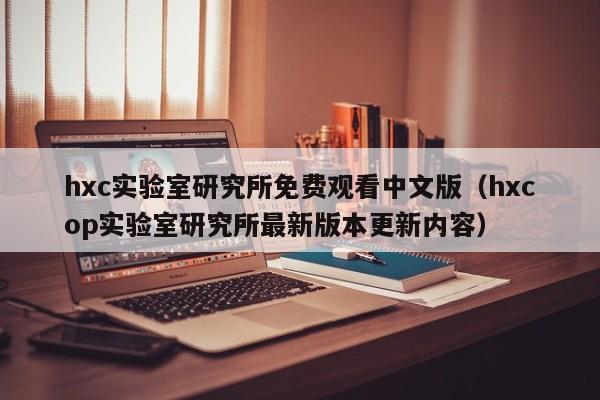 hxc实验室研究所免费观看中文版（hxcop实验室研究所最新版本更新内容）