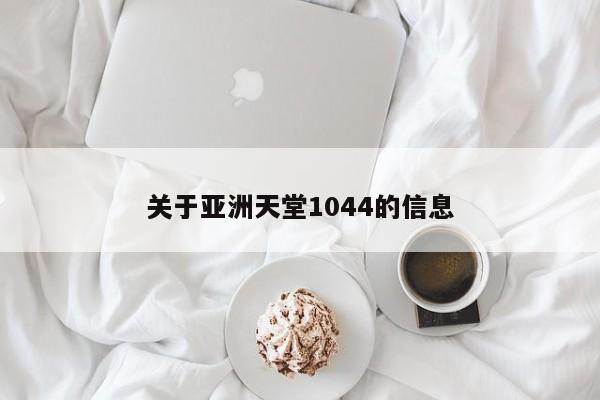 关于亚洲天堂1044的信息
